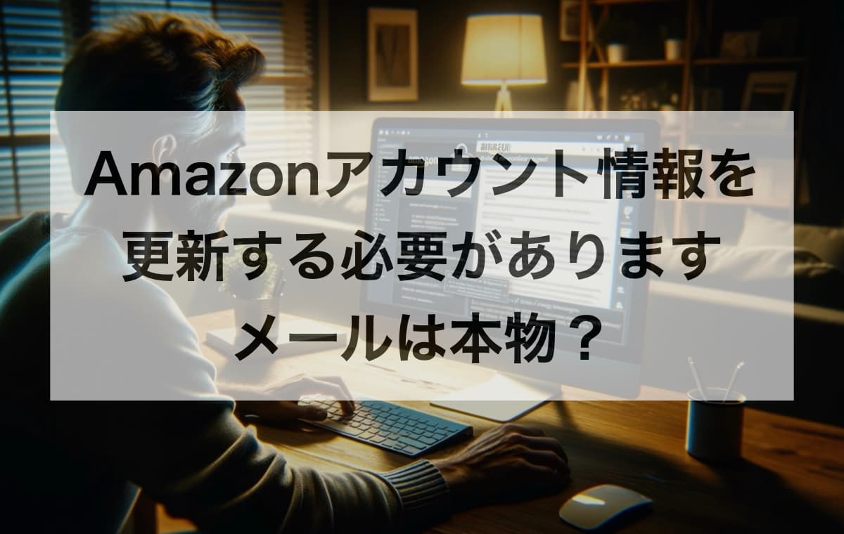 「Amazonアカウントの情報を更新する必要があります」や「Amazon 重要なお知らせ 情報を更新してください」ってメールは本物?