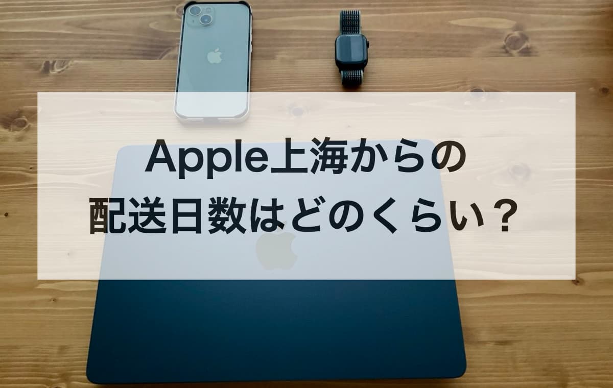 Apple上海からの配送日数はどのくらい？【国内配送の場合もまとめて紹介】