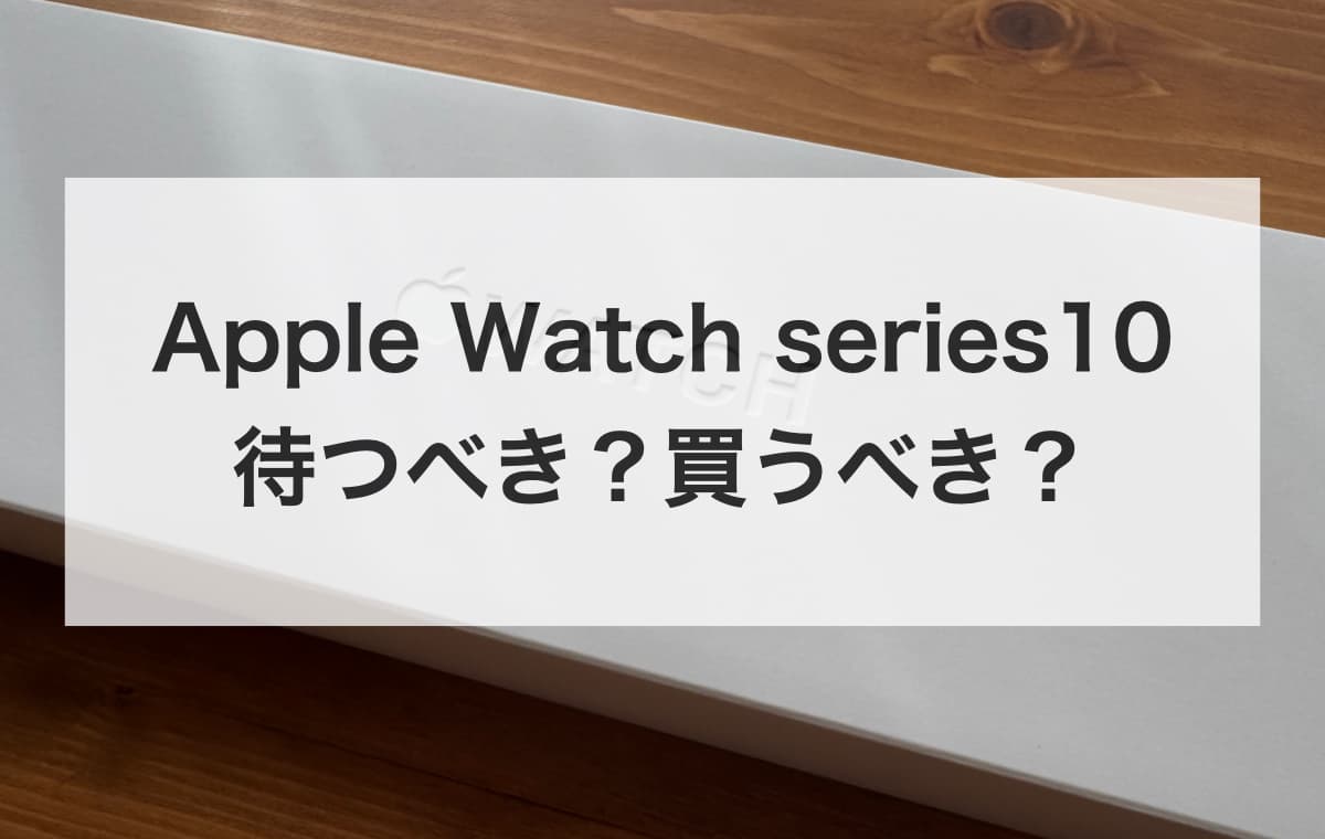 結論「Apple Watch series10」は待つべき？買うべき？