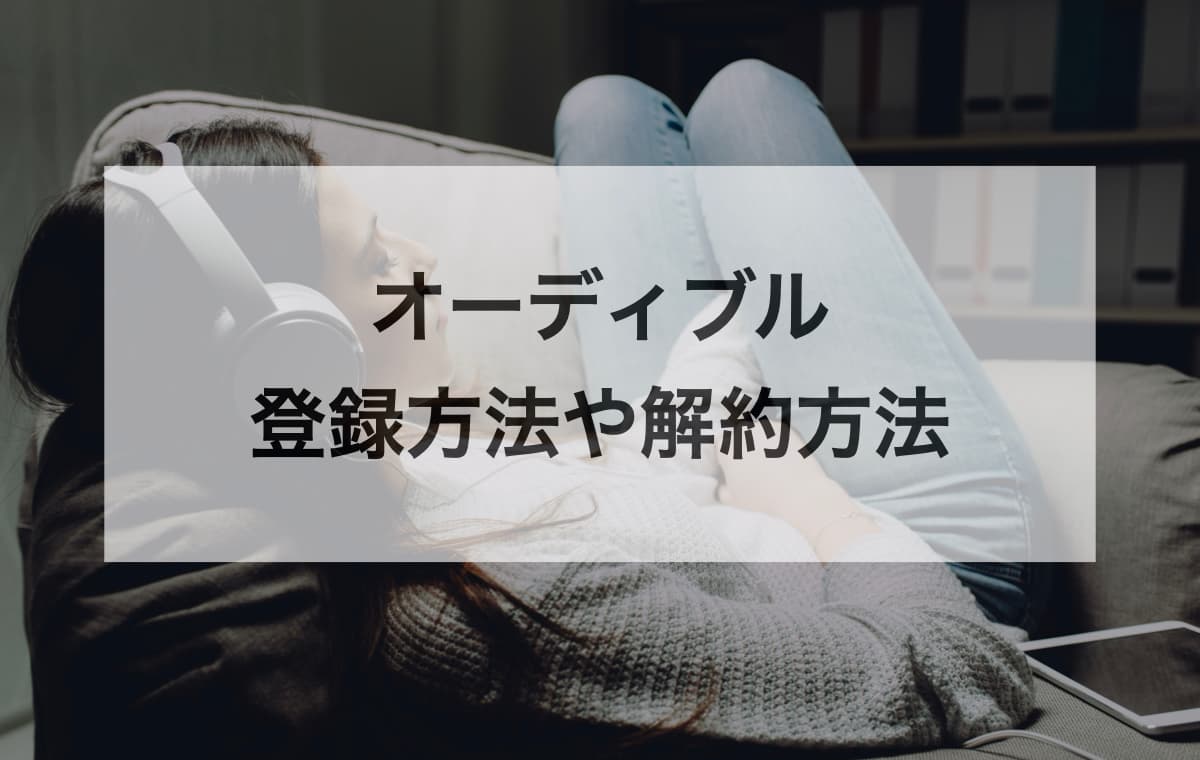 オーディブルの登録方法や解約方法は?【参加方法のまとめ】