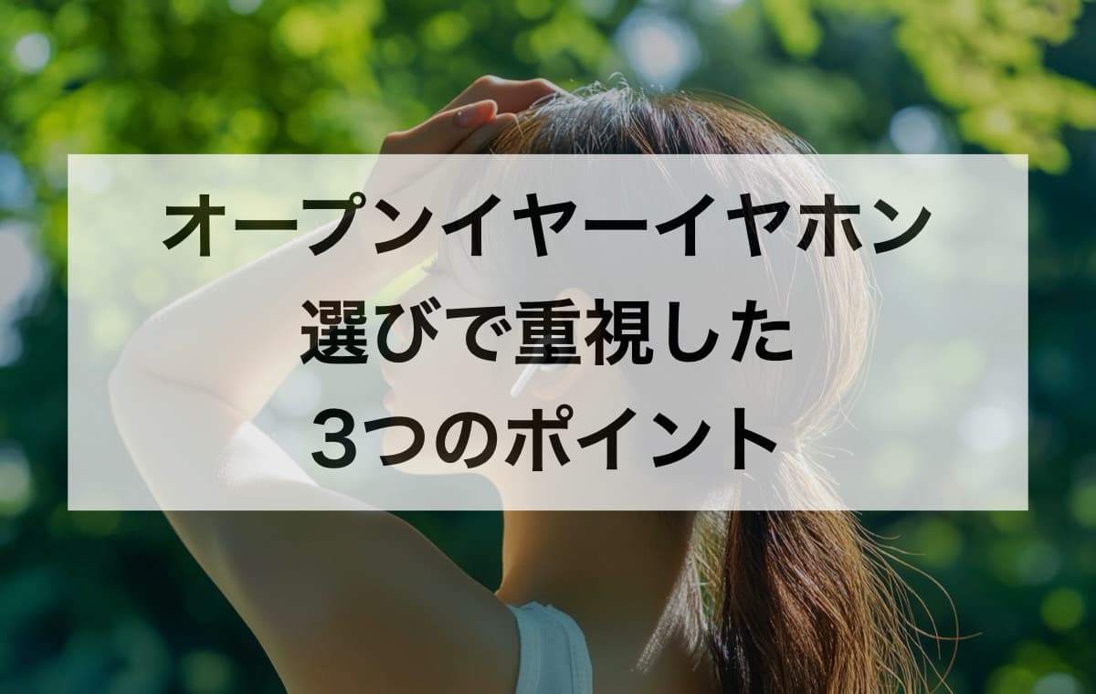 オープンイヤーイヤホン選びで重視した3つのポイント