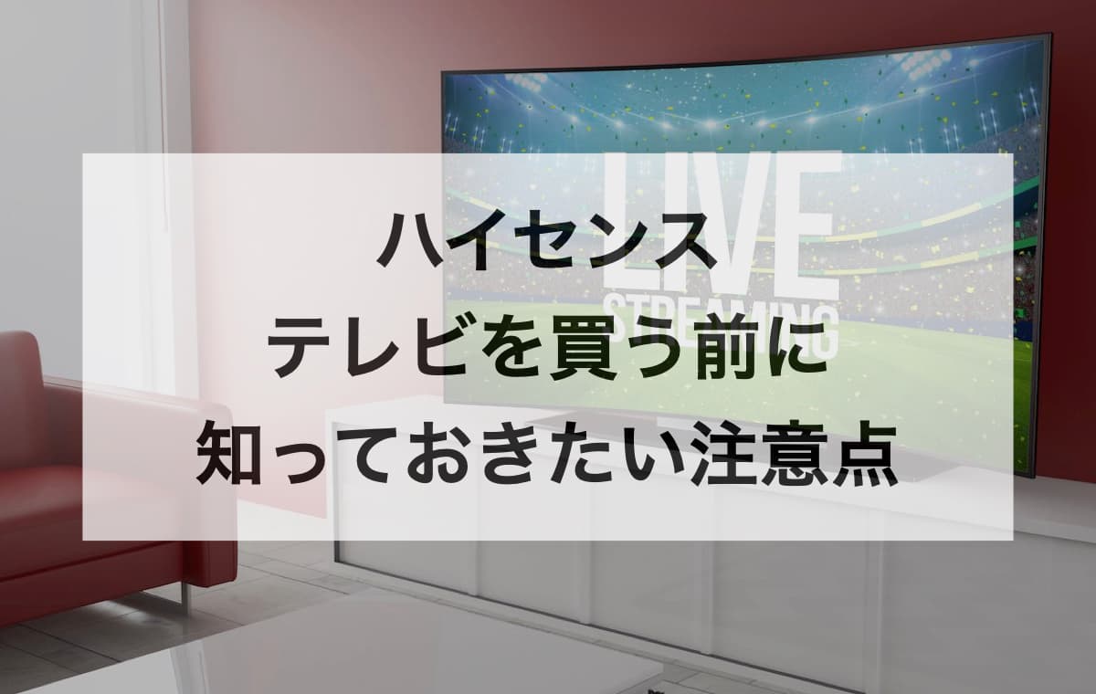 ハイセンスのテレビを買う前に知っておきたい注意点【Q＆A】