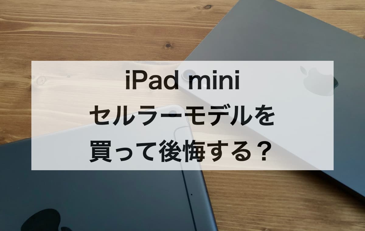 iPad miniのセルラーモデルを買って後悔する？【テザリングで十分？魅力や特徴、Wi-Fiモデルとの違いを解説】