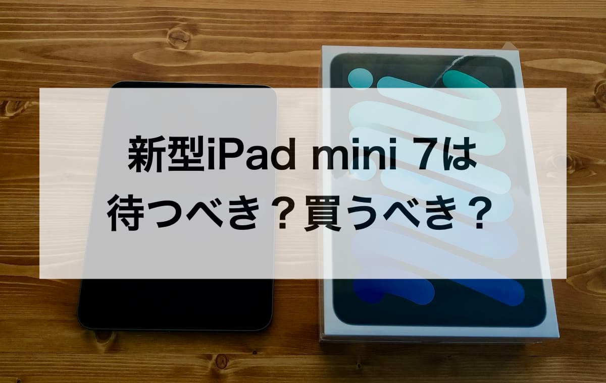 新型iPad mini 7は待つべき？買うべき？