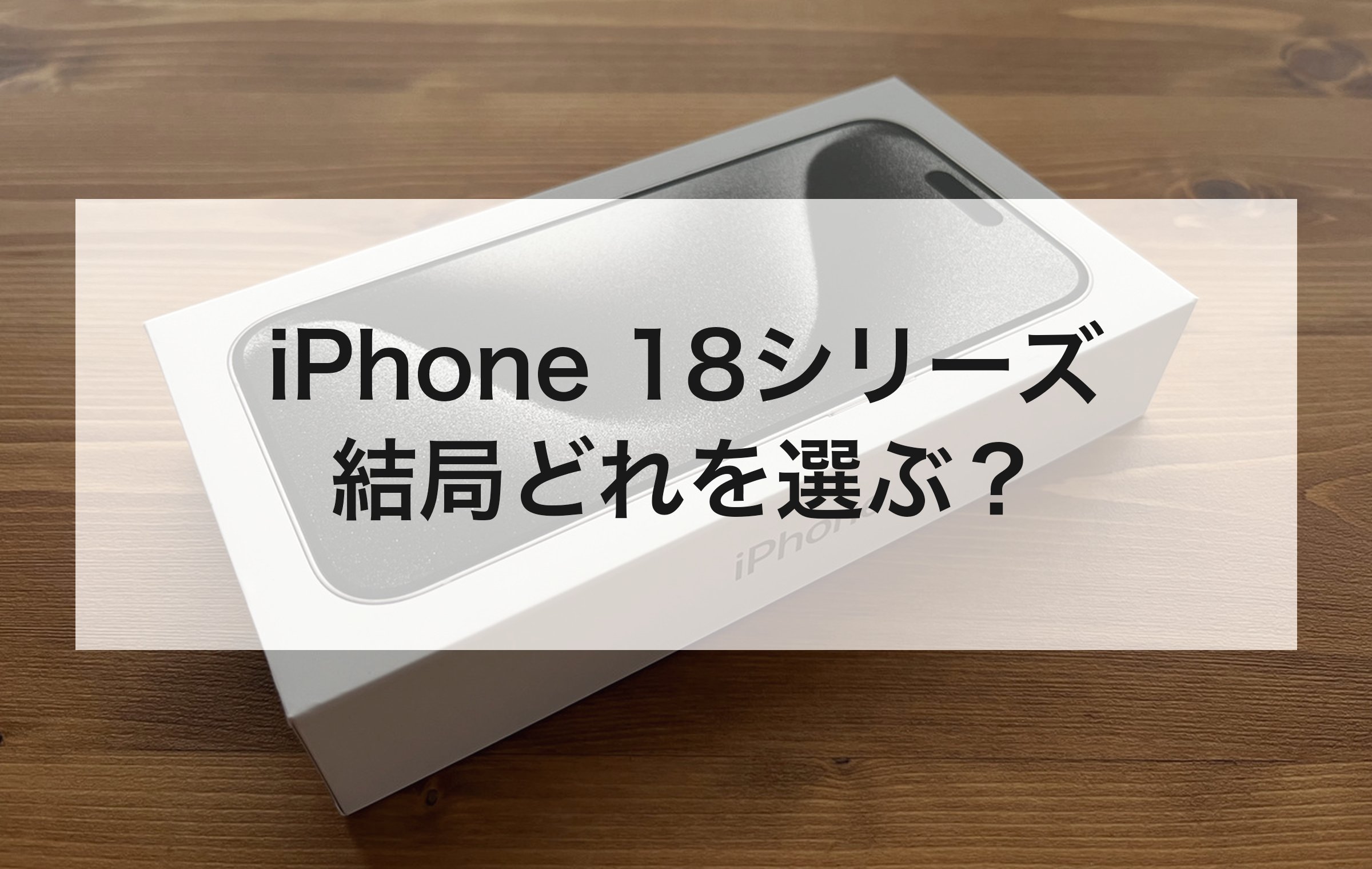 木目のテーブルに置かれたiPhoneの箱。iPhone18シリーズ、結局どれを選ぶべきかの章扉