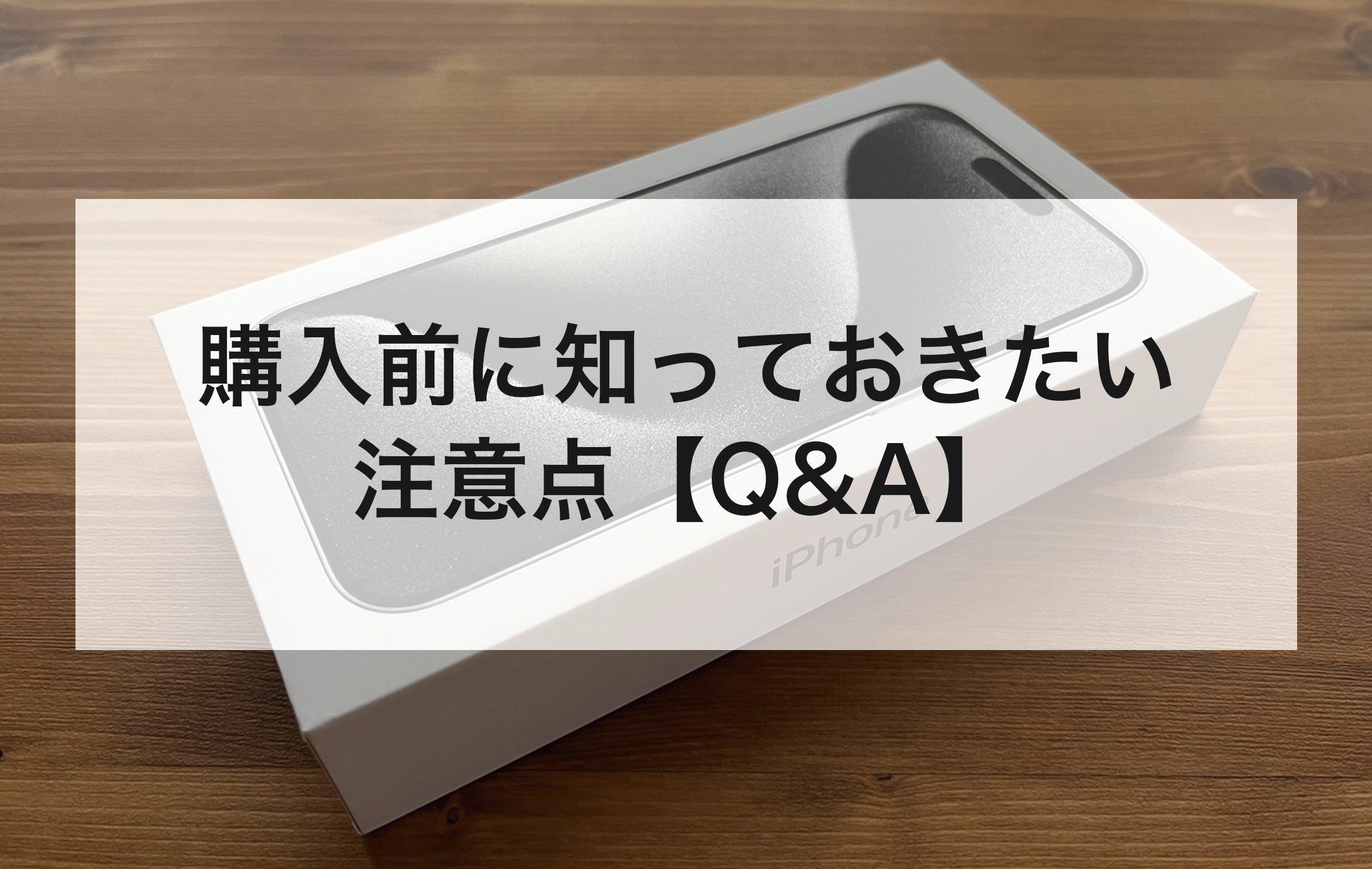 木目のテーブルに置かれたiPhoneの箱。購入前に知っておきたい注意点Q&Aの章扉
