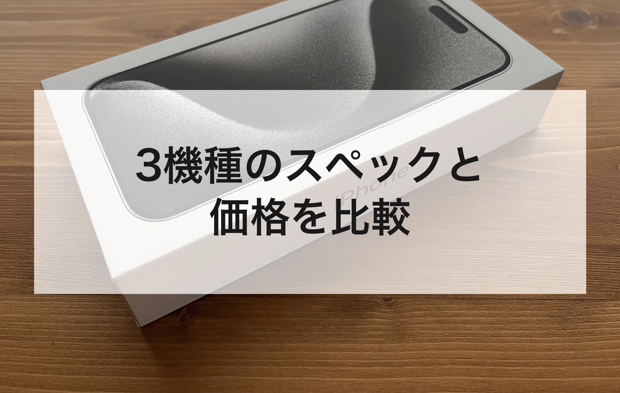 木目のテーブルに置かれたiPhoneの箱。3機種のスペックと価格を比較する章扉