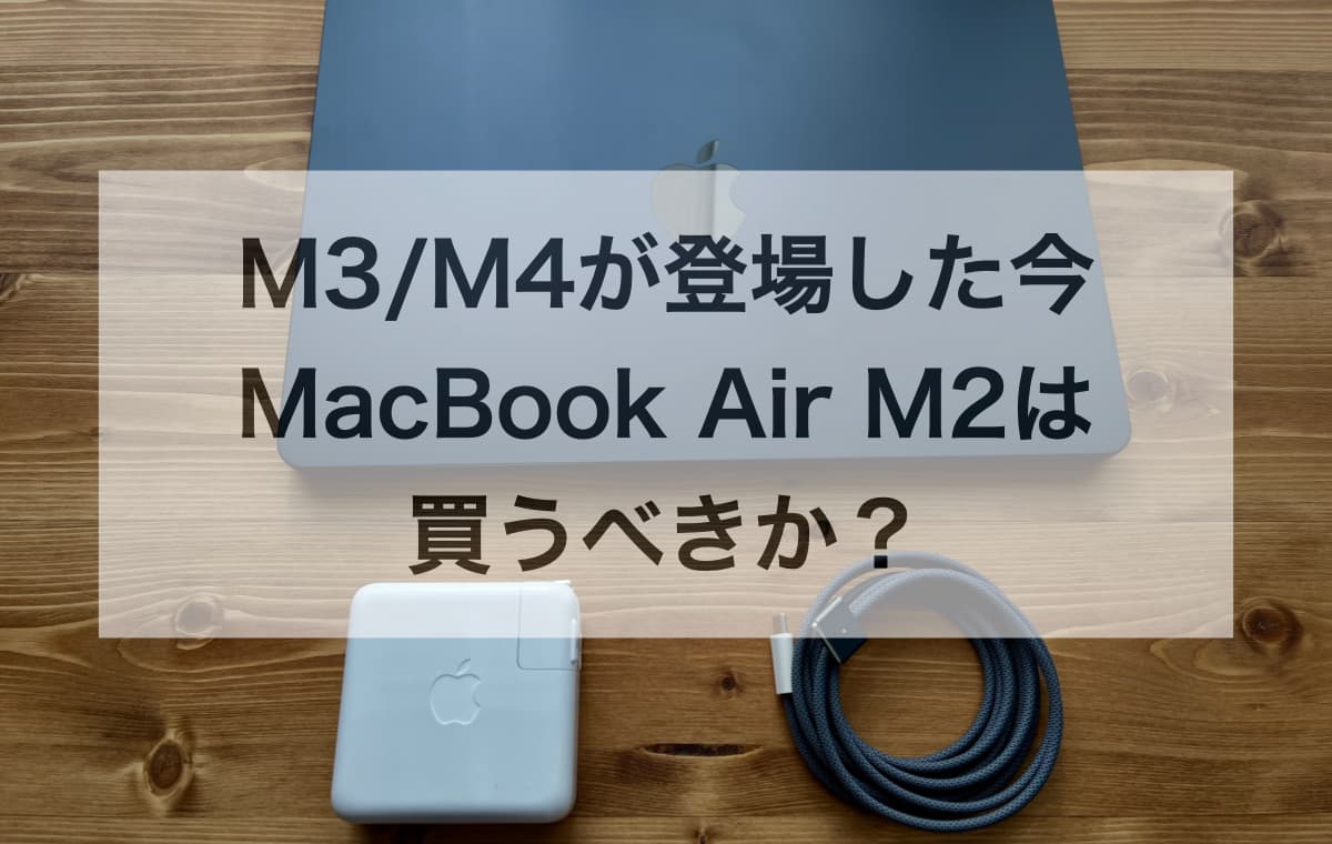 M3/M4が登場した今、MacBook Air M2は買うべきか?【筆者が断言する推奨する人・しない人】