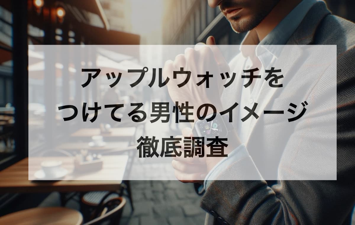 アップルウォッチをつけてる男性のイメージを徹底調査【アンケート調査で分かった具体的な口コミを徹底紹介】