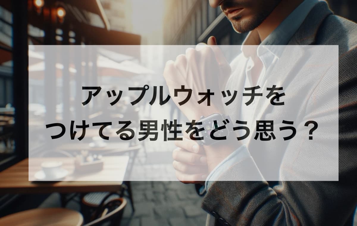 アップルウォッチをつけてる男性をどう思う？【ダサいと感じるのは少数派】