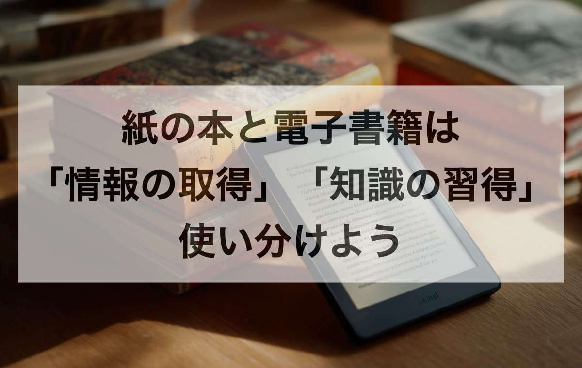 紙の本と電子書籍は「情報の取得」と「知識の習得」で使い分けよう