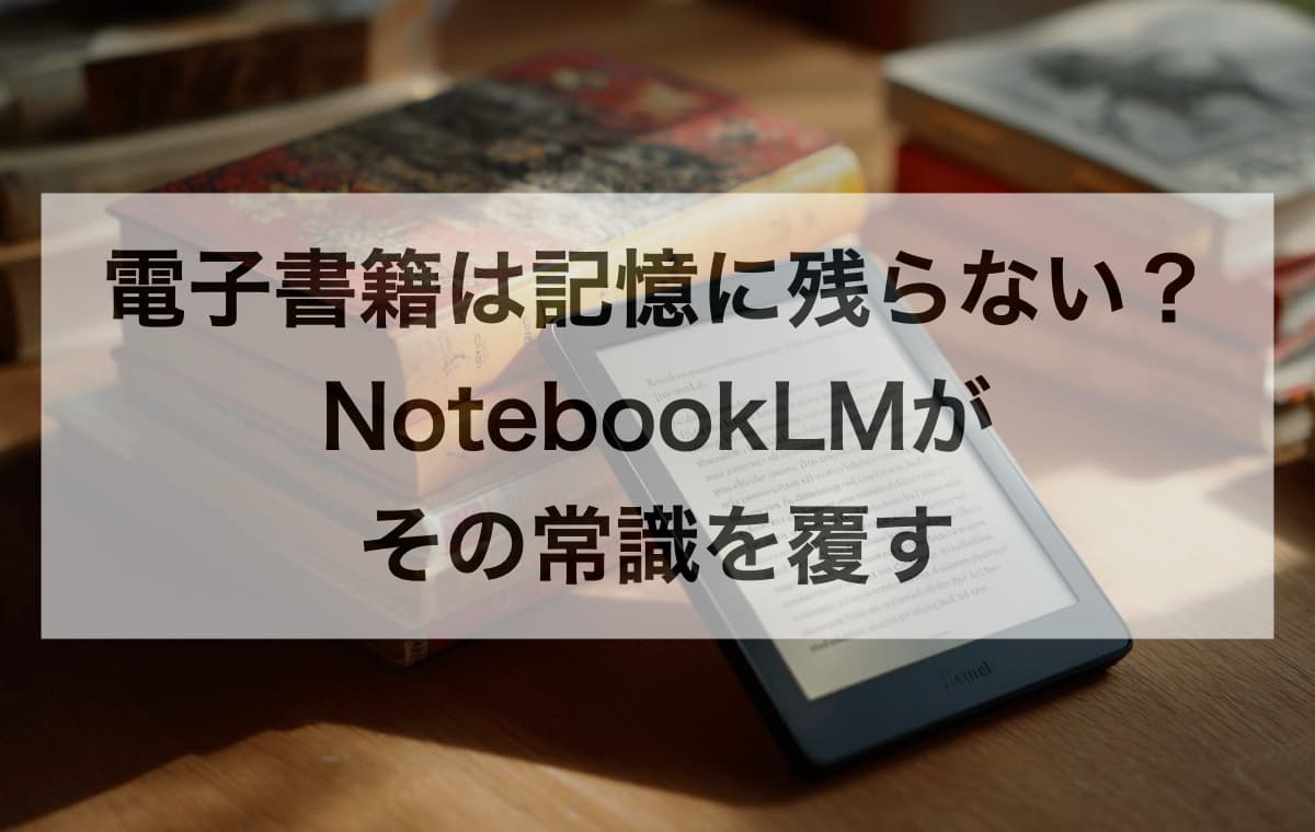電子書籍は記憶に残らない？NotebookLMがその常識を覆す