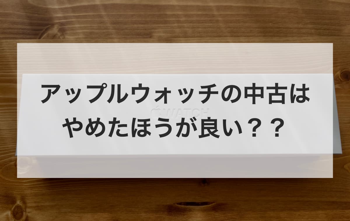 「アップルウォッチの中古はやめたほうが良い」と検索したあなたへ贈る結論