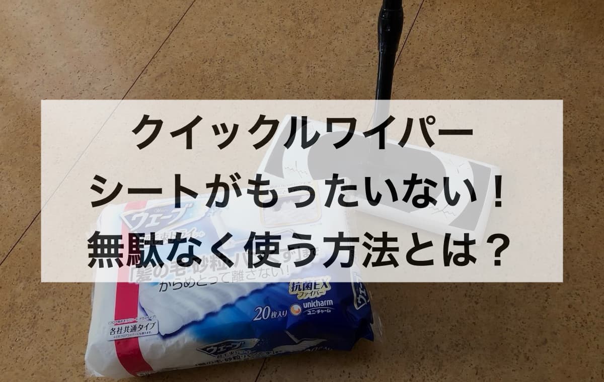 クイックルワイパーのシートがもったいない！無駄なく使う方法とは？