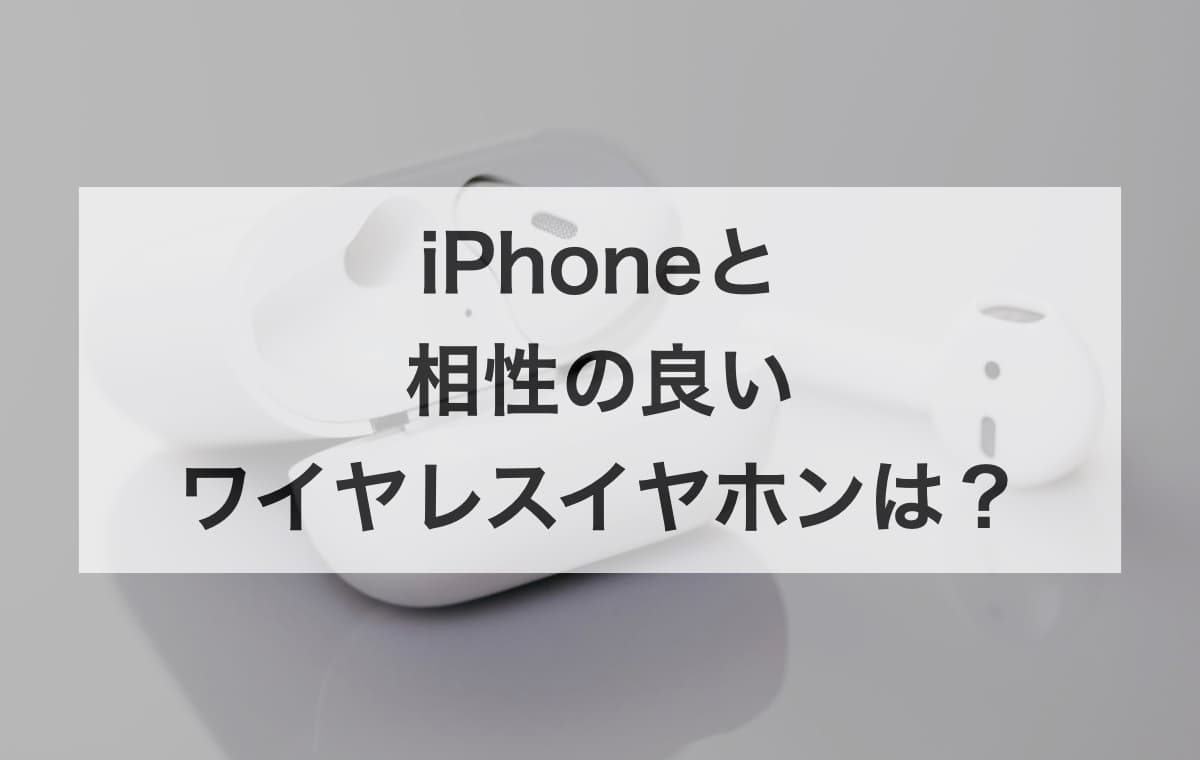 iPhoneと「相性の良い」ワイヤレスイヤホンはどれ？